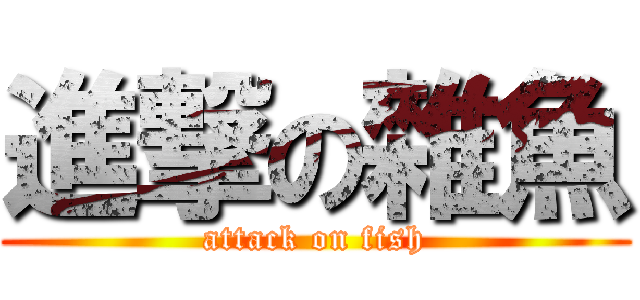 進撃の雜魚 (attack on fish)