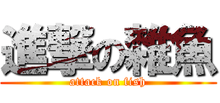 進撃の雜魚 (attack on fish)