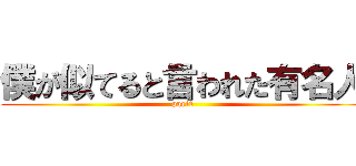 僕が似てると言われた有名人 (part1)