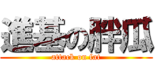 進基の胖瓜 (attack on fat)