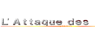 Ｌ'Ａｔｔａｑｕｅ ｄｅｓ ｔｉｔａｎｓ (FRANCE)