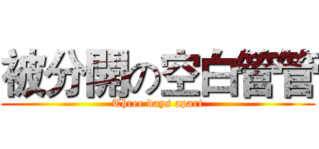 被分開の空白管管 (Three days apart)