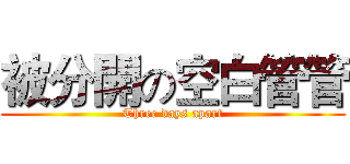 被分開の空白管管 (Three days apart)