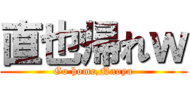 直也帰れｗ (Go home,Naoya)
