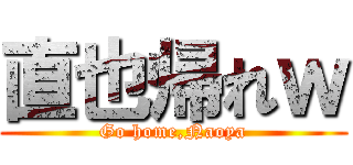 直也帰れｗ (Go home,Naoya)