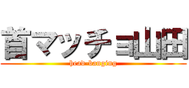 首マッチョ山田 (head-banging)