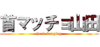 首マッチョ山田 (head-banging)