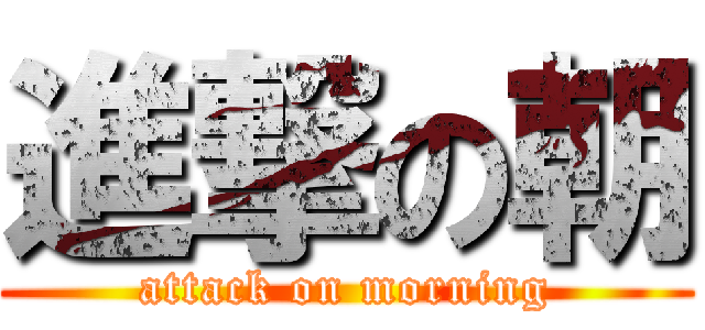 進撃の朝 (attack on morning)