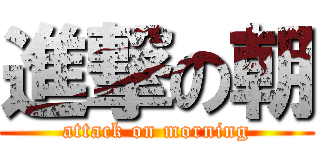 進撃の朝 (attack on morning)