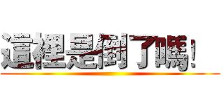 這裡是倒了嗎！  ()