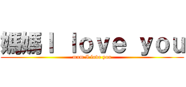 媽媽Ｉ ｌｏｖｅ ｙｏｕ (mum I love you)