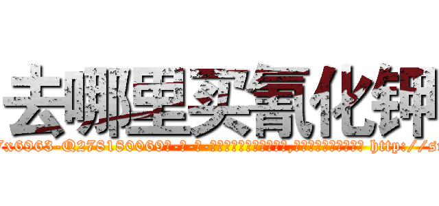 去哪里买氰化钾 (去哪里买氰化钾【电-186x2687x6963-Q278180069元-吉-药-业】我们做的是长期生意,靠的是老客户长期支持 http://sngk.net/kAOHx5
)