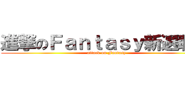 進撃のＦａｎｔａｓｙ新選聯組 (attack on Fantasy)