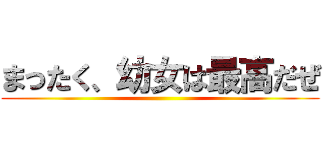 まったく、幼女は最高だぜ ()