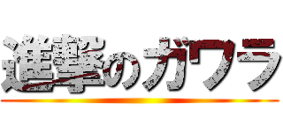進撃のガワラ ()