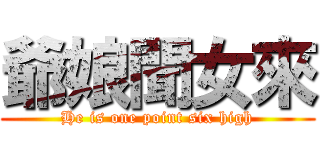 爺娘聞女來 (He is one point six high)