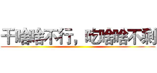 干啥啥不行，吃啥啥不剩 ()