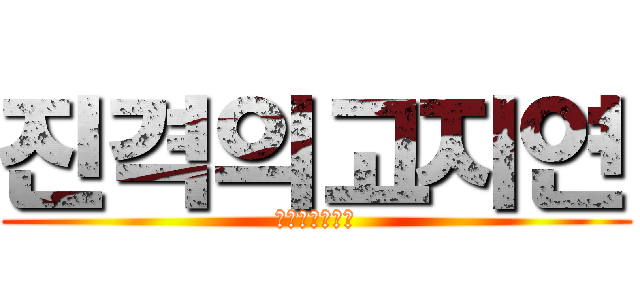 진격의고지연 (기대하지마세요)