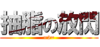 抽脂の放閃 (=3=)
