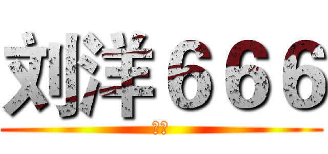 刘洋６６６ (傻逼)