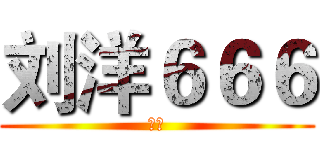 刘洋６６６ (傻逼)