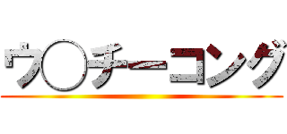ウ◯チーコング ()