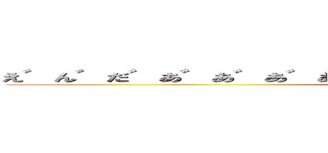 え゛ん゛だ゛あ゛あ゛あ゛あ゛あ゛あ゛あ゛あ゛い゛や゛ああ゛あ゛あ (attack on titan)