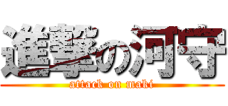 進撃の河守 (attack on maki)