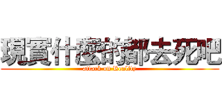 現實什麼的都去死吧 (attack on Reality)