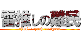 雷推しの難民 (thunder push refugees)