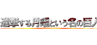 進撃する月曜という名の巨人 (attack on titan)