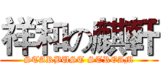 祥和の麒軒 (STARBUST STREAM)