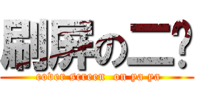 刷屏の二丫 ( cover screen  on ya ya)