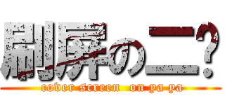 刷屏の二丫 ( cover screen  on ya ya)