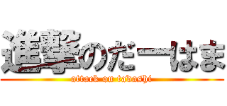 進撃のだーはま (attack on tadashi)