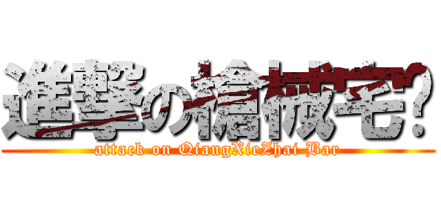 進撃の槍械宅吧 (attack on QiangXieZhai Bar)