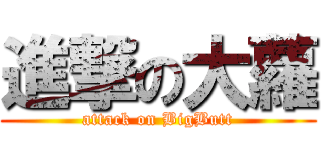 進撃の大蘿 (attack on BigButt)