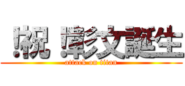 ！祝！彰文誕生 (attack on titan)