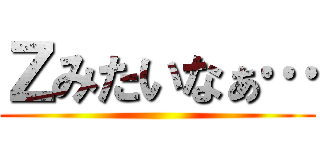 Ｚみたいなぁ… ()