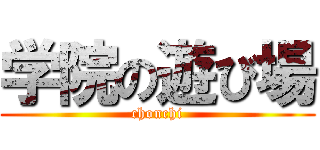 学院の遊び場 (chonchi)