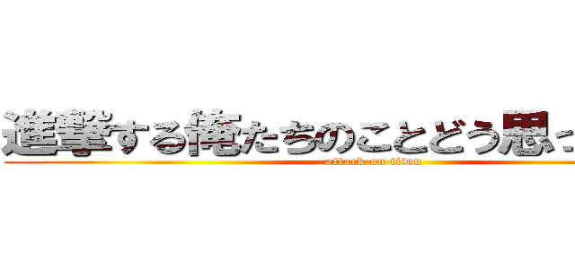 進撃する俺たちのことどう思ってるん？ (attack on titan)
