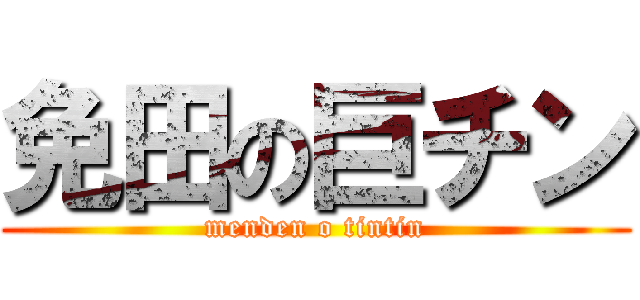 免田の巨チン (menden o tintin)