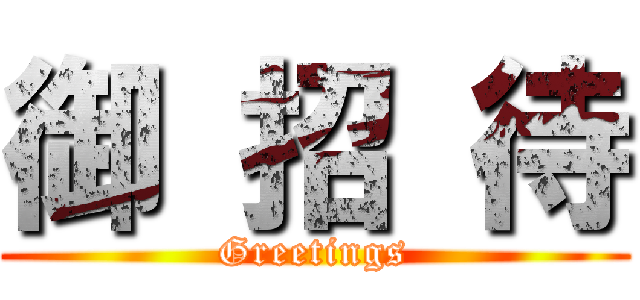 御 招 待 (Greetings)