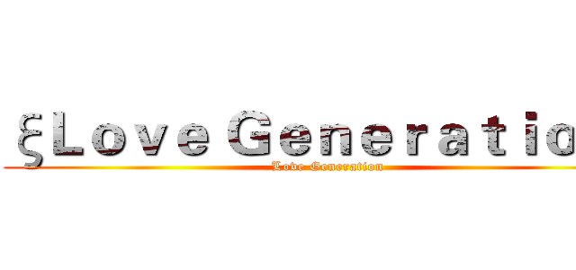 ξＬｏｖｅ Ｇｅｎｅｒａｔｉｏｎδ (Love Generation)