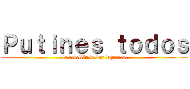 Ｐｕｔｉｎｅｓ ｔｏｄｏｓ (la rebelión de los juguetes)