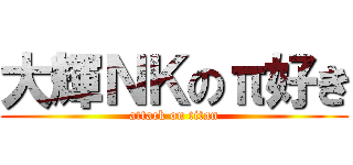 大輝ＮＫのπ好き (attack on titan)