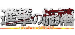 進撃の施禧 (attack on SUSIE)