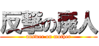 反撃の廃人 (answer on mother)