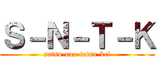 Ｓ－Ｎ－Ｔ－Ｋ (satsu-nao-tatsu-kei)