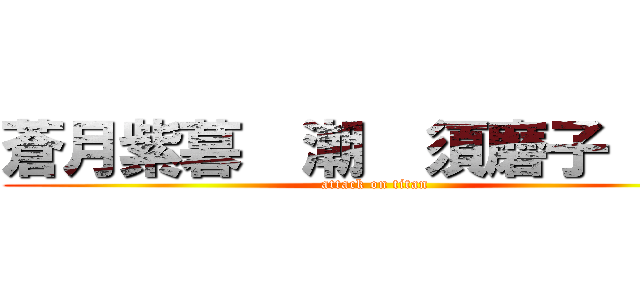 蒼月紫暮  潮  須磨子  とら (attack on titan)